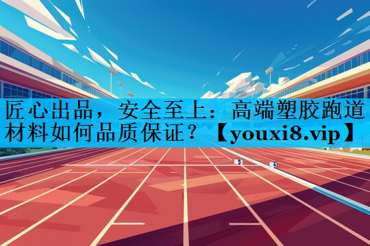 匠心出品，安全至上：高端塑胶跑道材料如何品质保证？
