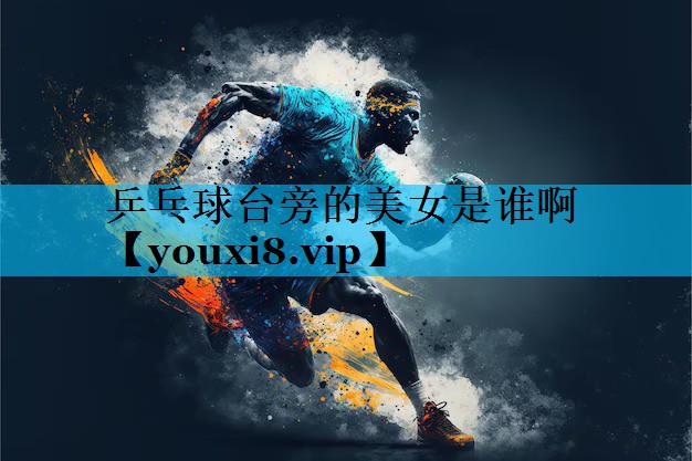 乒乓球台旁的美女是谁啊