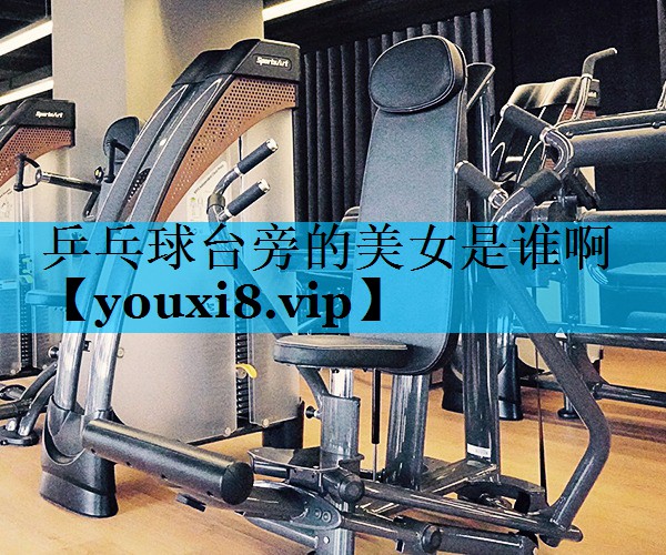 乒乓球台旁的美女是谁啊
