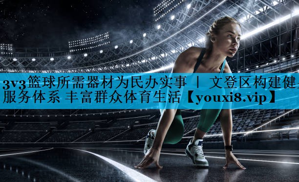 3v3篮球所需器材为民办实事 ｜ 文登区构建健身服务体系 丰富群众体育生活