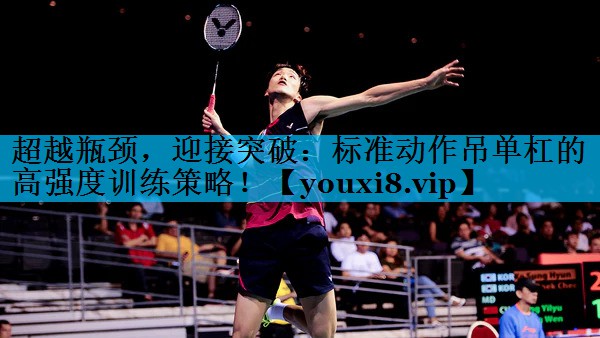 超越瓶颈，迎接突破：标准动作吊单杠的高强度训练策略！