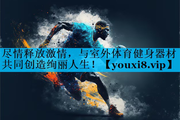 尽情释放激情，与室外体育健身器材共同创造绚丽人生！