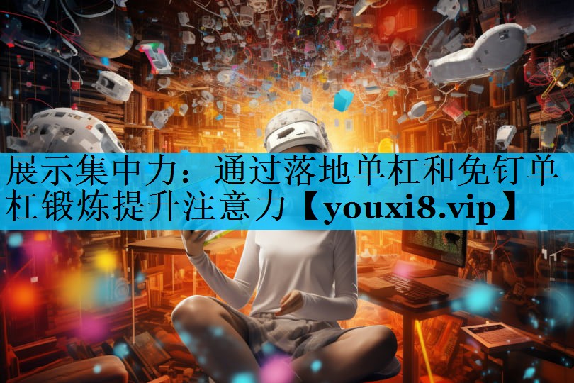 展示集中力：通过落地单杠和免钉单杠锻炼提升注意力