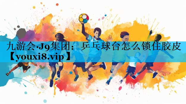 乒乓球台怎么锁住胶皮