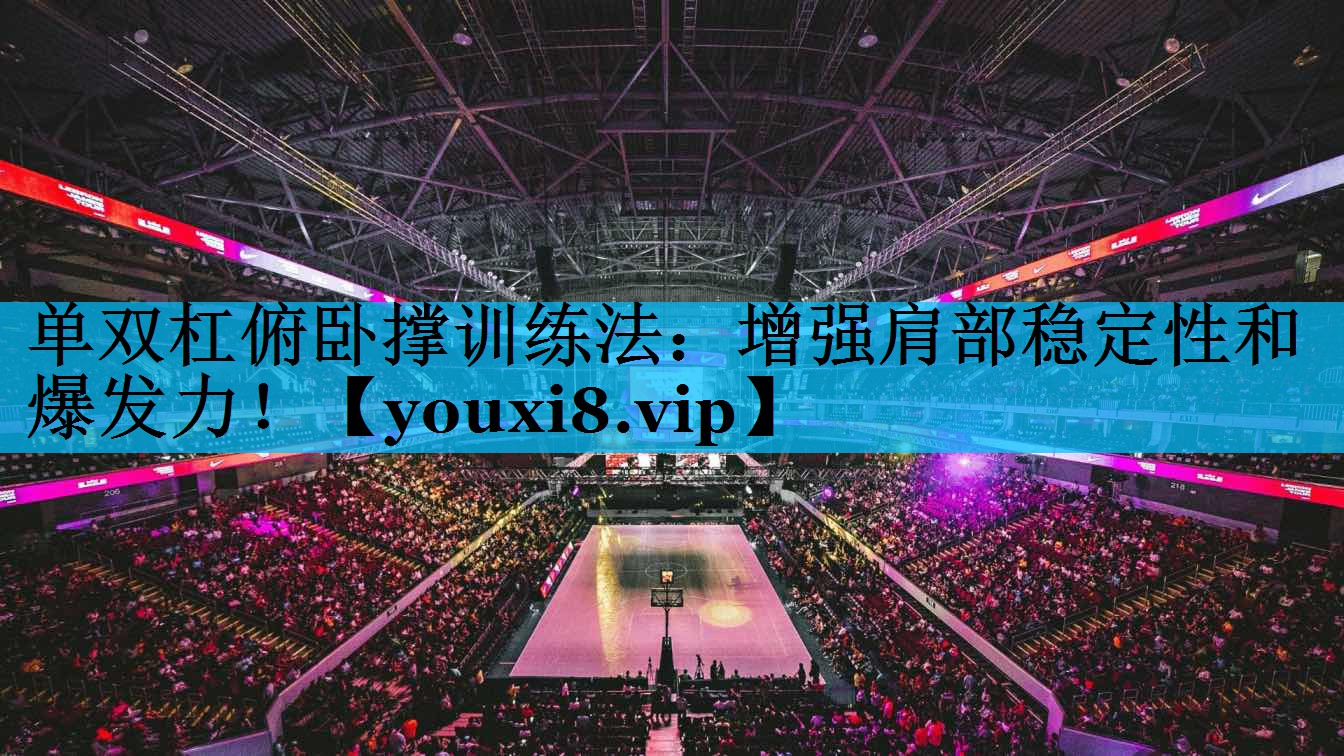 单双杠俯卧撑训练法：增强肩部稳定性和爆发力！