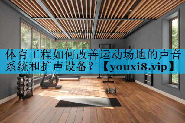 体育工程如何改善运动场地的声音系统和扩声设备？