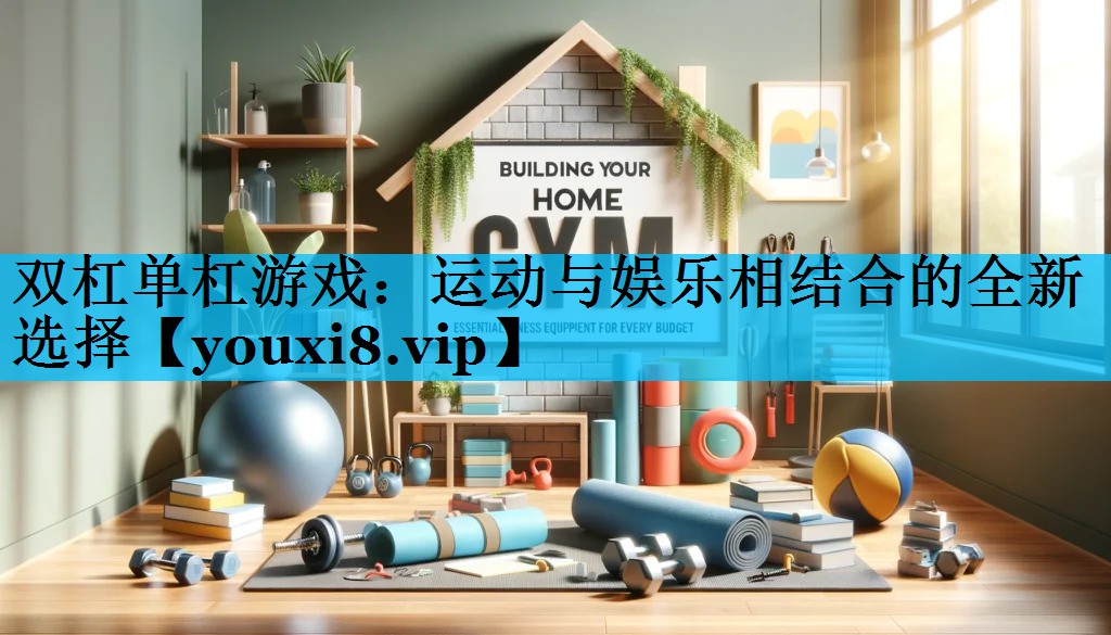 双杠单杠游戏：运动与娱乐相结合的全新选择