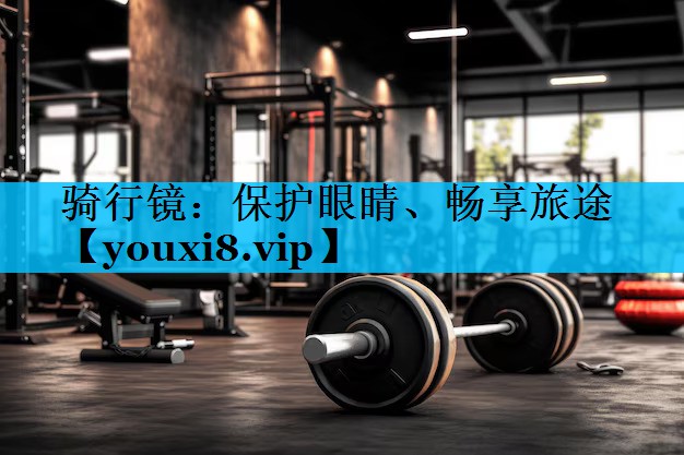 骑行镜：保护眼睛、畅享旅途