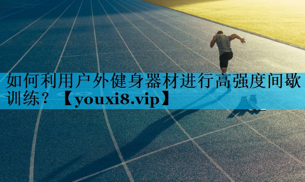 如何利用户外健身器材进行高强度间歇训练？