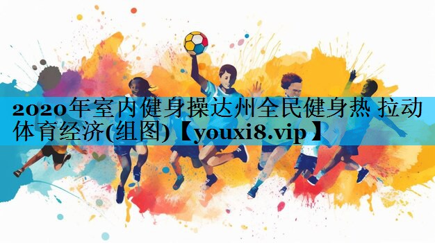 2020年室内健身操达州全民健身热 拉动体育经济(组图)