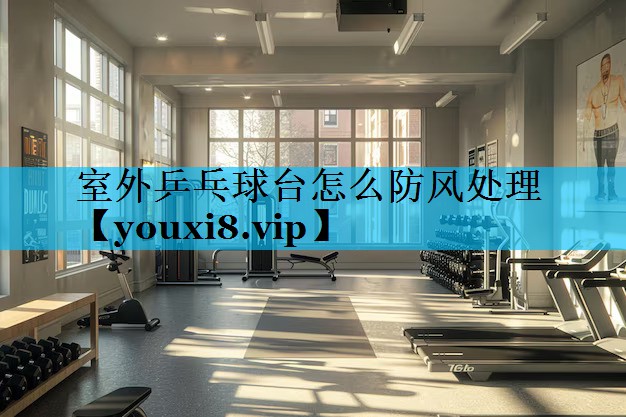 室外乒乓球台怎么防风处理