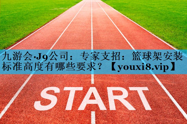 专家支招：篮球架安装标准高度有哪些要求？