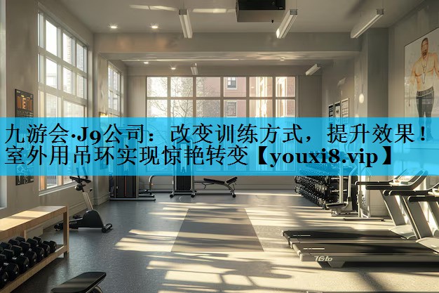 改变训练方式，提升效果！室外用吊环实现惊艳转变
