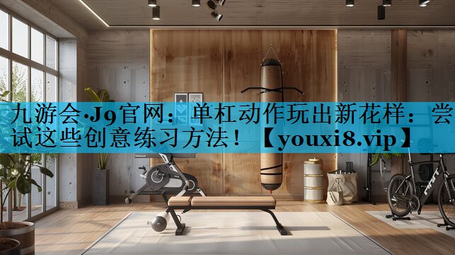 单杠动作玩出新花样：尝试这些创意练习方法！
