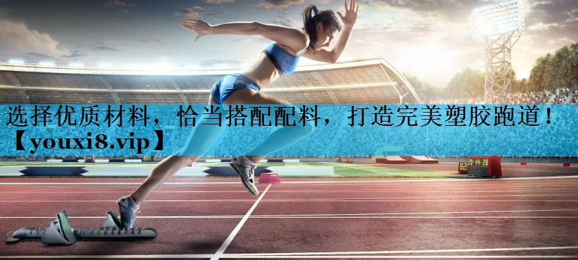 选择优质材料，恰当搭配配料，打造完美塑胶跑道！