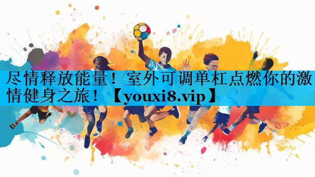 尽情释放能量！室外可调单杠点燃你的激情健身之旅！