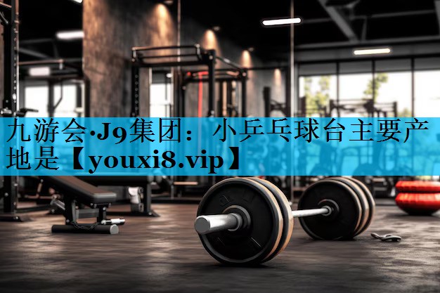 小乒乓球台主要产地是