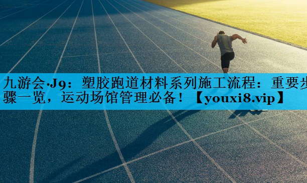 塑胶跑道材料系列施工流程：重要步骤一览，运动场馆管理必备！