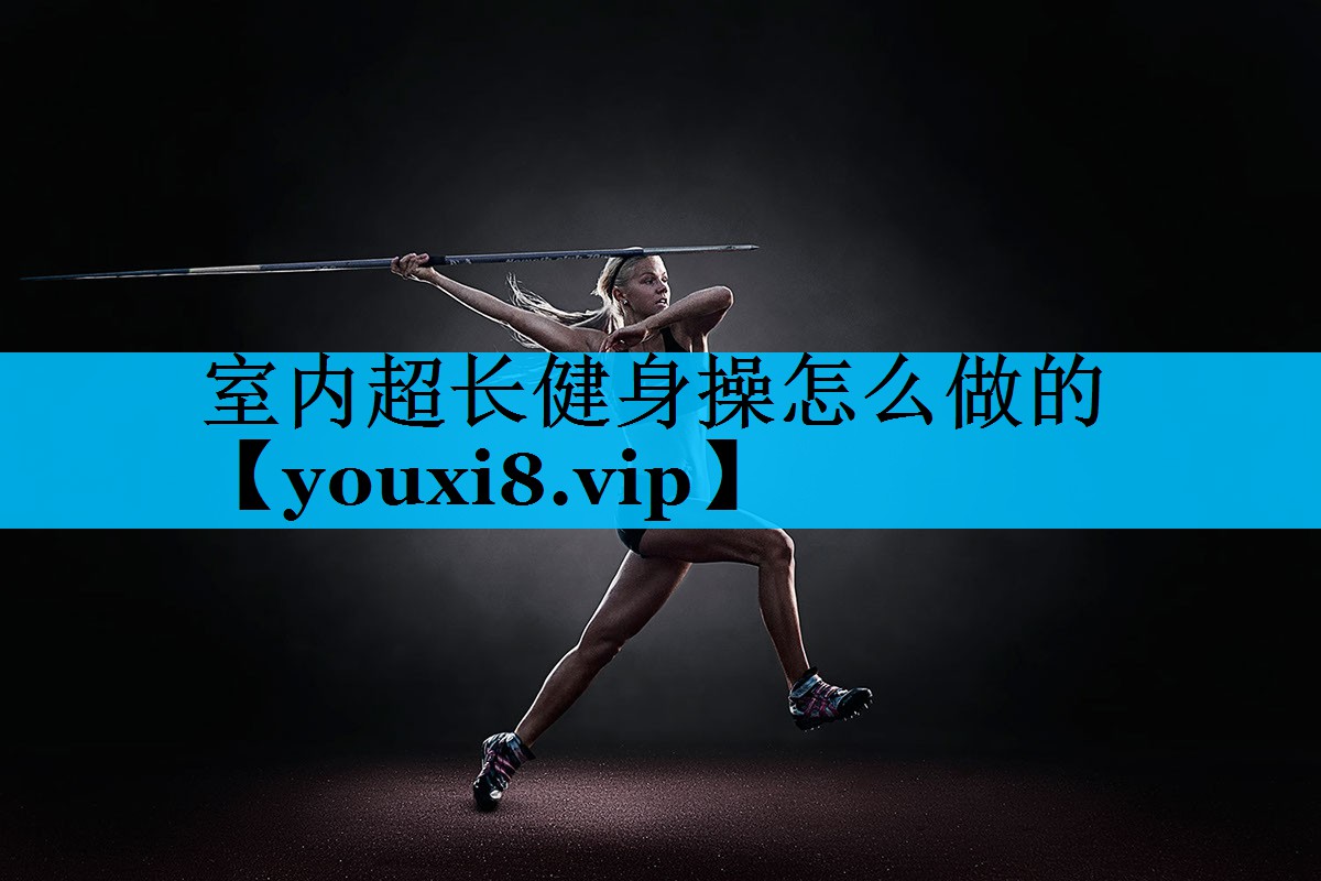 室内超长健身操怎么做的