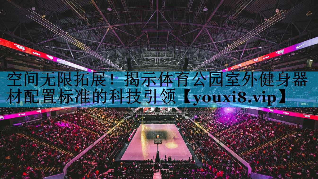 空间无限拓展！揭示体育公园室外健身器材配置标准的科技引领