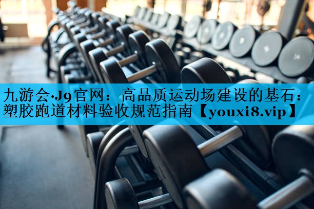 高品质运动场建设的基石：塑胶跑道材料验收规范指南