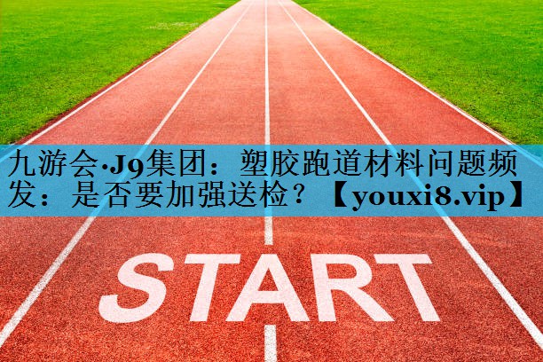塑胶跑道材料问题频发：是否要加强送检？
