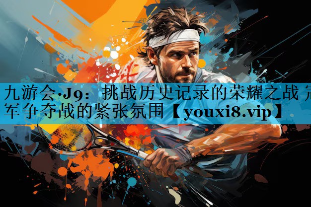 挑战历史记录的荣耀之战 冠军争夺战的紧张氛围