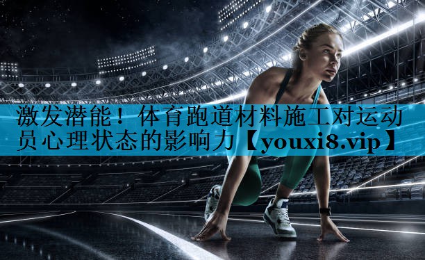 激发潜能！体育跑道材料施工对运动员心理状态的影响力