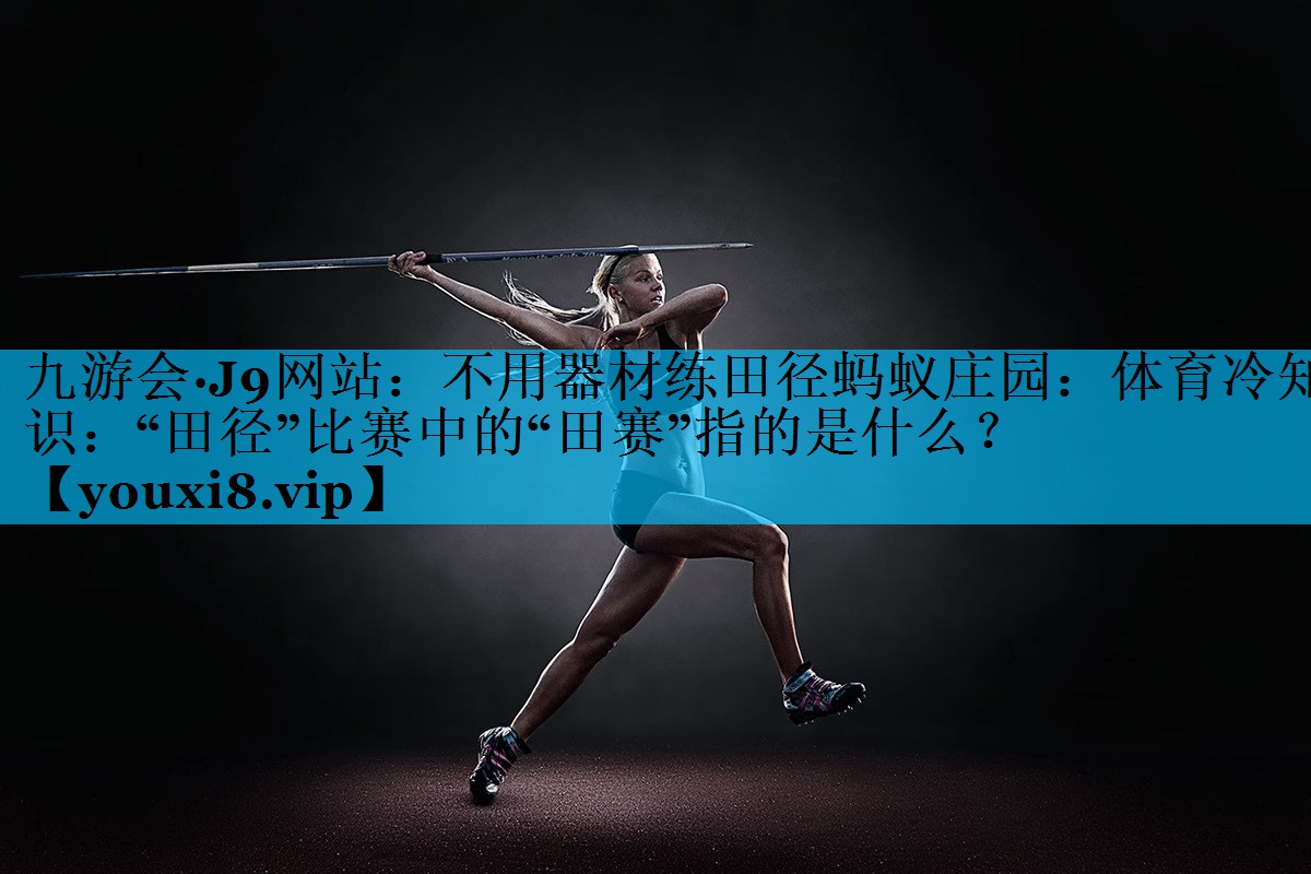 不用器材练田径蚂蚁庄园：体育冷知识：“田径”比赛中的“田赛”指的是什么？