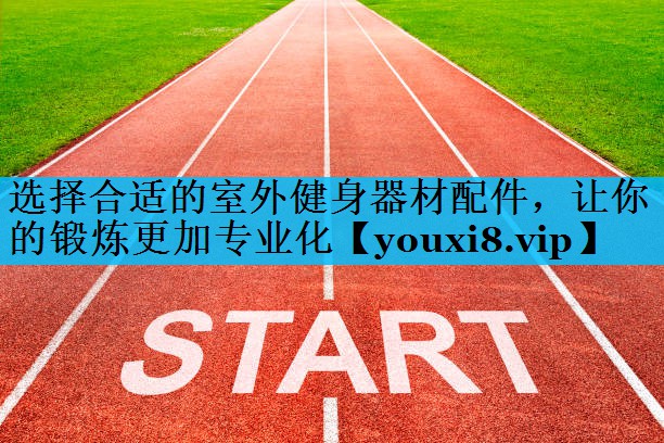 选择合适的室外健身器材配件，让你的锻炼更加专业化