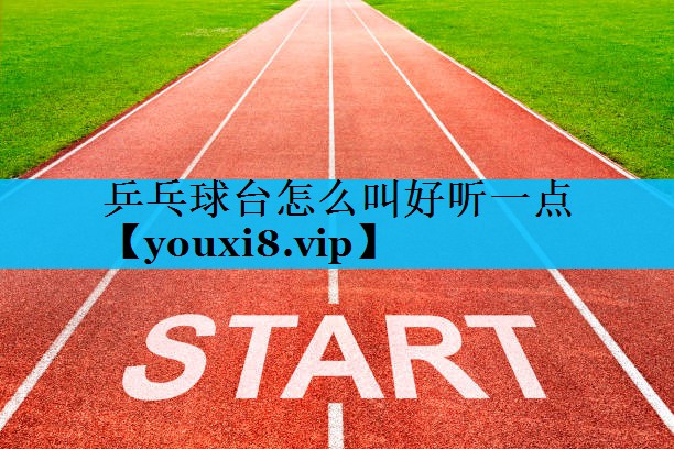 乒乓球台怎么叫好听一点 乒乓球台怎么叫好听一点