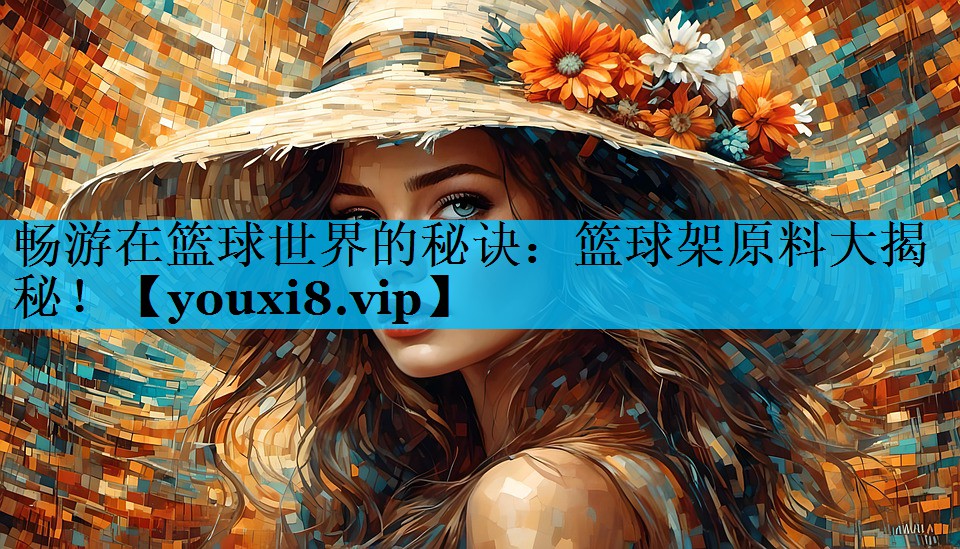 畅游在篮球世界的秘诀：篮球架原料大揭秘！