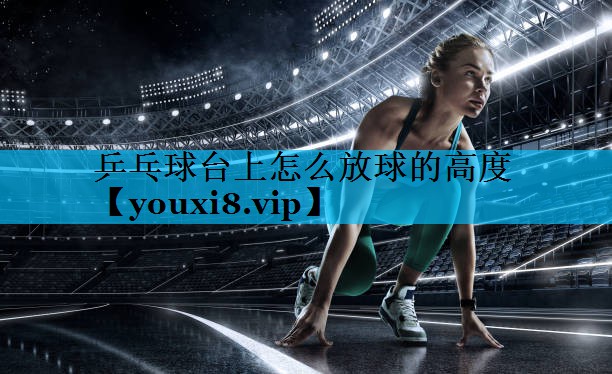 乒乓球台上怎么放球的高度