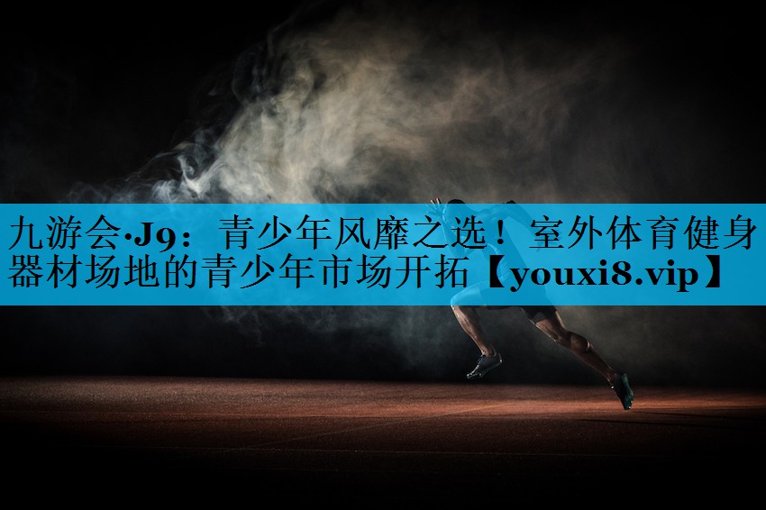 青少年风靡之选！室外体育健身器材场地的青少年市场开拓
