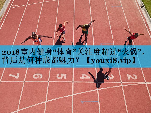 2018室内健身“体育”关注度超过“火锅”，背后是何种成都魅力？