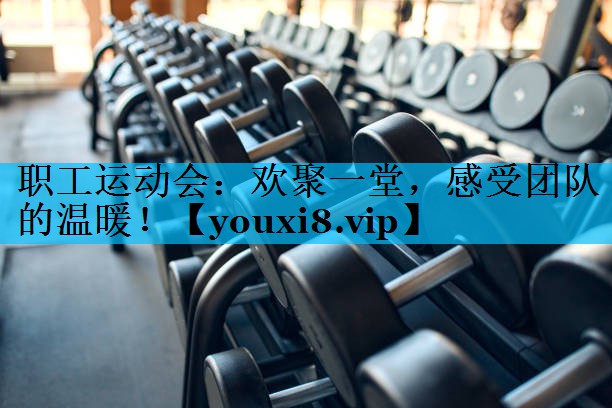 职工运动会：欢聚一堂，感受团队的温暖！