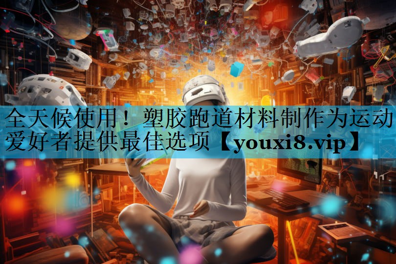 全天候使用！塑胶跑道材料制作为运动爱好者提供最佳选项