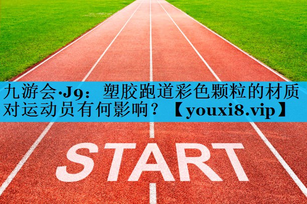 塑胶跑道彩色颗粒的材质对运动员有何影响？